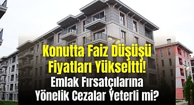Konutta Faiz Düşüşü Fiyatları Yükseltti: Emlak Fırsatçılarına Yönelik Cezalar Yeterli mi?